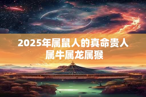 2025年属鼠人的真命贵人 属牛属龙属猴