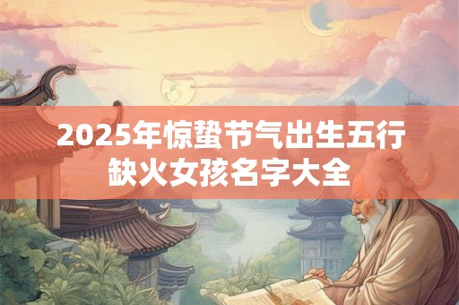 2026年惊蛰节气出生五行缺火女孩名字大全