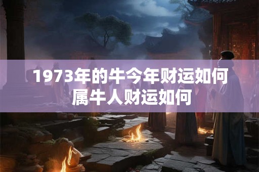 1973年的牛今年财运如何 属牛人财运如何