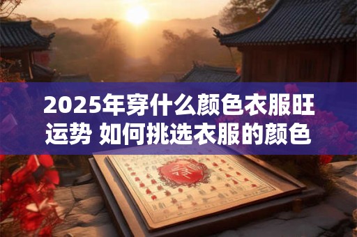 2025年穿什么颜色衣服旺运势 如何挑选衣服的颜色