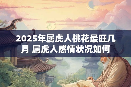 2025年属虎人桃花最旺几月 属虎人感情状况如何