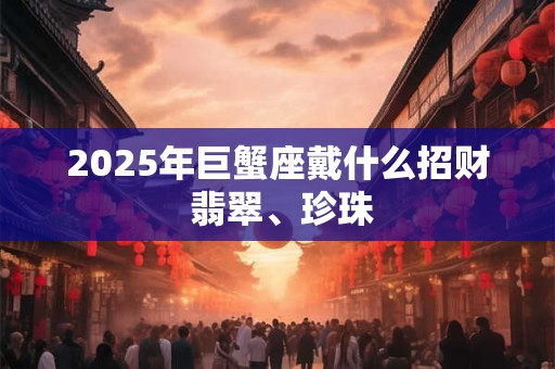 2025年巨蟹座戴什么招财 翡翠、珍珠