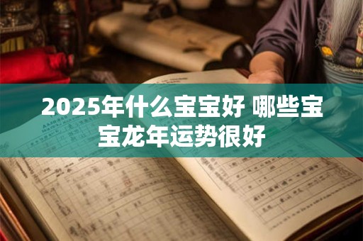 2025年什么宝宝好 哪些宝宝龙年运势很好