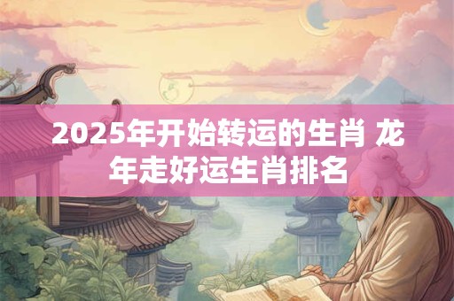 2025年开始转运的生肖 龙年走好运生肖排名