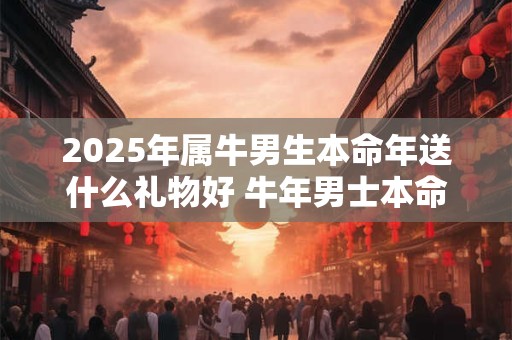 2025年属牛男生本命年送什么礼物好 牛年男士本命年送什么合适