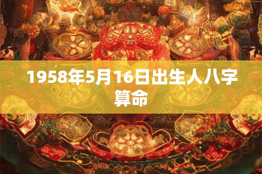 详细阅读:1958年5月16日出生人八字算命 1958年5月16日出生人八字算命