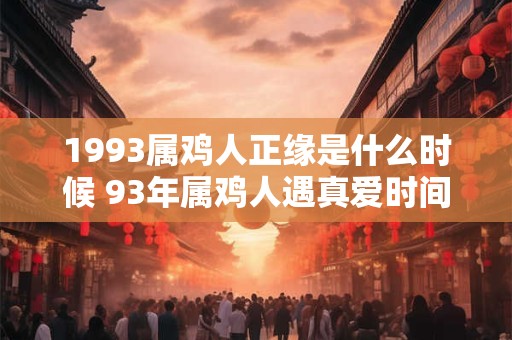 1993属鸡人正缘是什么时候 93年属鸡人遇真爱时间