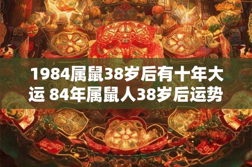 1984属鼠38岁后有十年大运 84年属鼠人38岁后运势表现