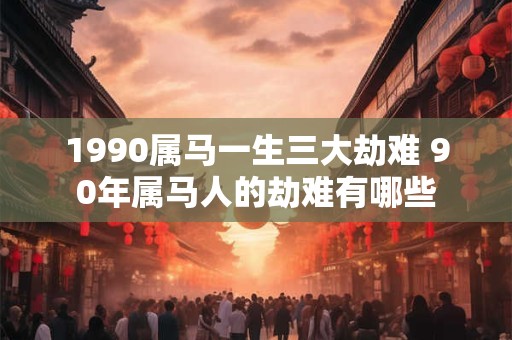 1990属马一生三大劫难 90年属马人的劫难有哪些