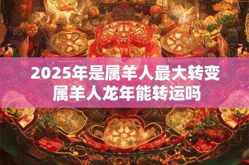 2025年是属羊人最大转变 属羊人龙年能转运吗