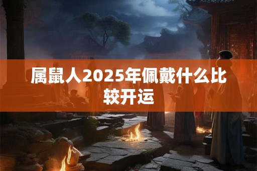 属鼠人2025年佩戴什么比较开运