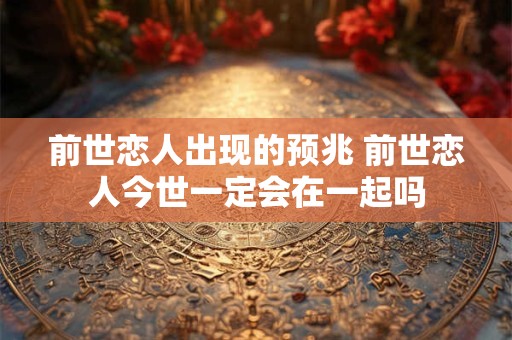 前世恋人出现的预兆 前世恋人今世一定会在一起吗