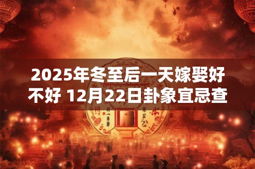 2025年冬至后一天嫁娶好不好 12月22日卦象宜忌查询