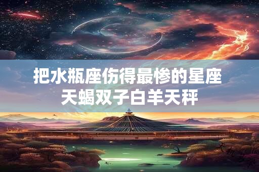 把水瓶座伤得最惨的星座 天蝎双子白羊天秤