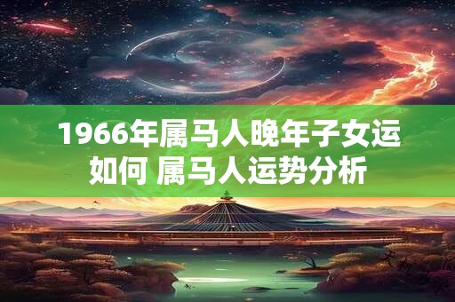 1966年属马人晚年子女运如何 属马人运势分析