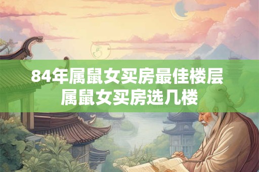 84年属鼠女买房最佳楼层 属鼠女买房选几楼