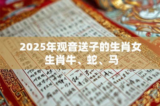 2025年观音送子的生肖女 生肖牛、蛇、马