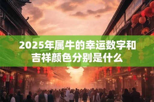 2025年属牛的幸运数字和吉祥颜色分别是什么