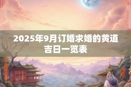 2025年9月订婚求婚的黄道吉日一览表 2025年9月订婚求婚的黄道吉日一览表