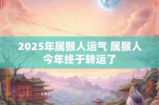 2025年属猴人运气 属猴人今年终于转运了