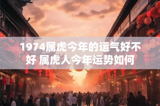 1974属虎今年的运气好不好 属虎人今年运势如何