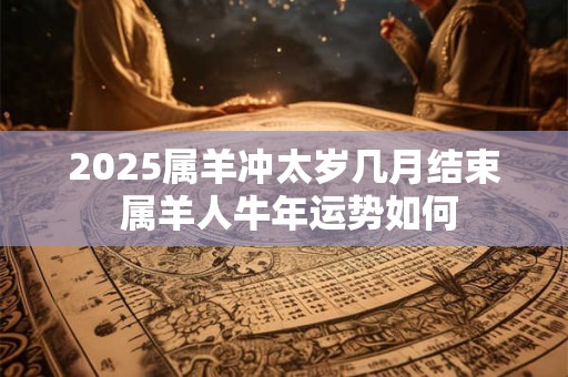 2025属羊冲太岁几月结束 属羊人牛年运势如何
