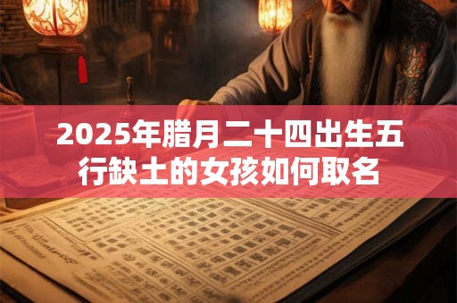 2025年腊月二十四出生五行缺土的女孩如何取名