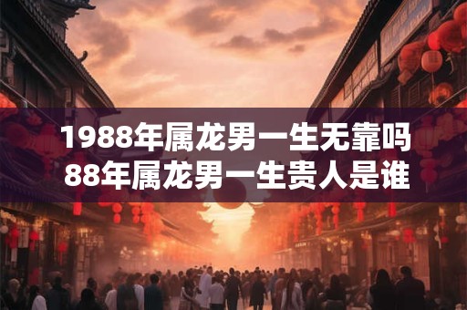 1988年属龙男一生无靠吗 88年属龙男一生贵人是谁