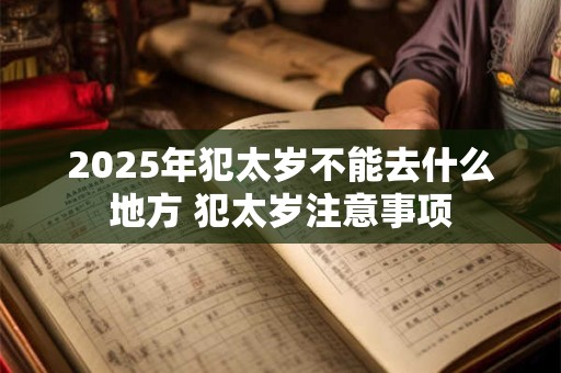 2025年犯太岁不能去什么地方 犯太岁注意事项