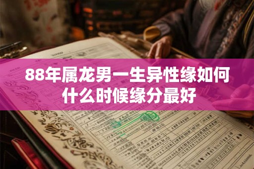 88年属龙男一生异性缘如何 什么时候缘分最好