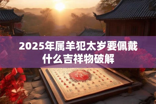 2025年属羊犯太岁要佩戴什么吉祥物破解