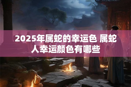 2025年属蛇的幸运色 属蛇人幸运颜色有哪些