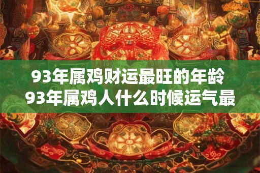 93年属鸡财运最旺的年龄 93年属鸡人什么时候运气最好