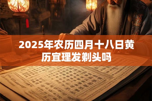 2025年农历四月十八日黄历宜理发剃头吗