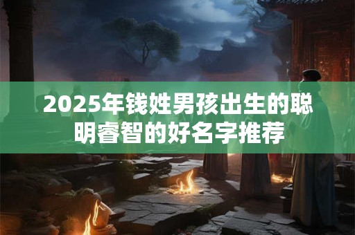 2025年钱姓男孩出生的聪明睿智的好名字推荐