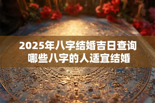 2025年八字结婚吉日查询 哪些八字的人适宜结婚