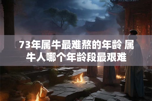 73年属牛最难熬的年龄 属牛人哪个年龄段最艰难