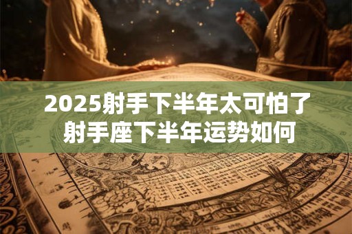 2025射手下半年太可怕了 射手座下半年运势如何
