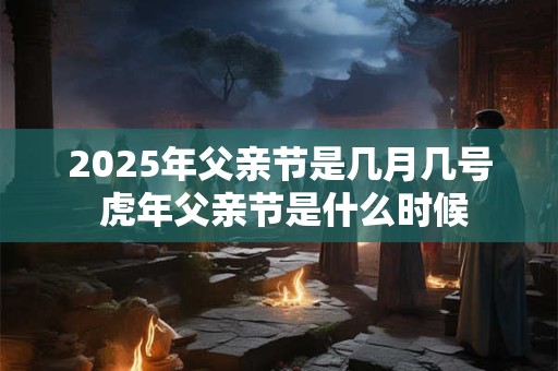 2025年父亲节是几月几号 虎年父亲节是什么时候
