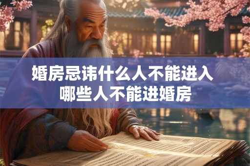 婚房忌讳什么人不能进入 哪些人不能进婚房
