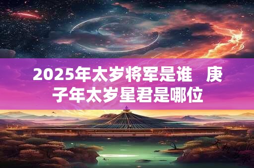 2025年太岁将军是谁   庚子年太岁星君是哪位