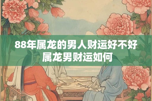 88年属龙的男人财运好不好 属龙男财运如何