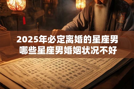 2025年必定离婚的星座男 哪些星座男婚姻状况不好