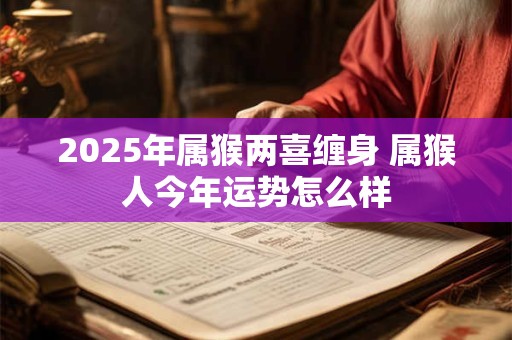 2025年属猴两喜缠身 属猴人今年运势怎么样