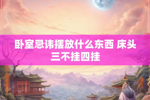 卧室忌讳摆放什么东西 床头三不挂四挂