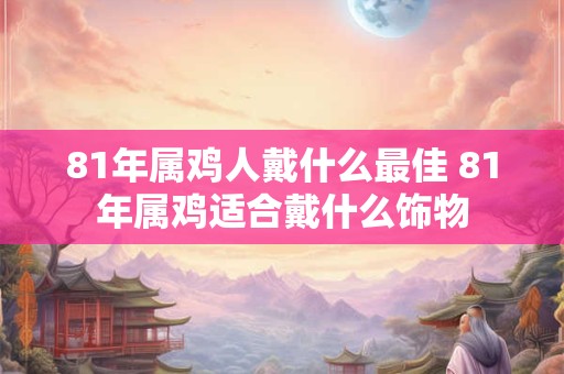 81年属鸡人戴什么最佳 81年属鸡适合戴什么饰物