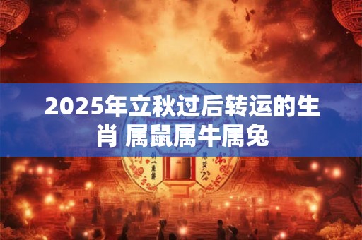 2025年立秋过后转运的生肖 属鼠属牛属兔