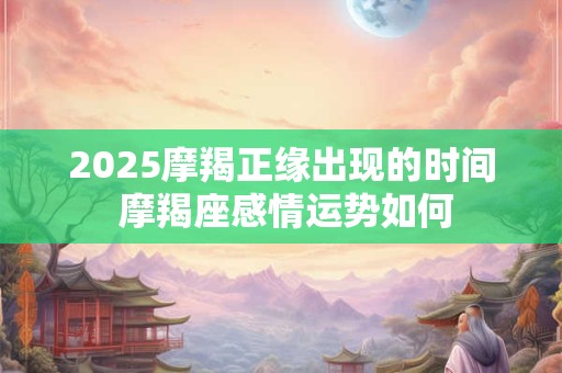 2025摩羯正缘出现的时间 摩羯座感情运势如何