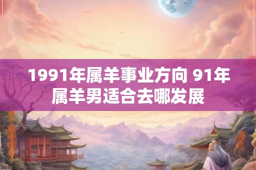 1991年属羊事业方向 91年属羊男适合去哪发展