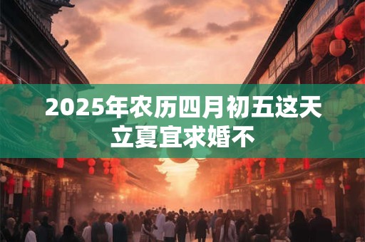 2025年农历四月初五这天立夏宜求婚不